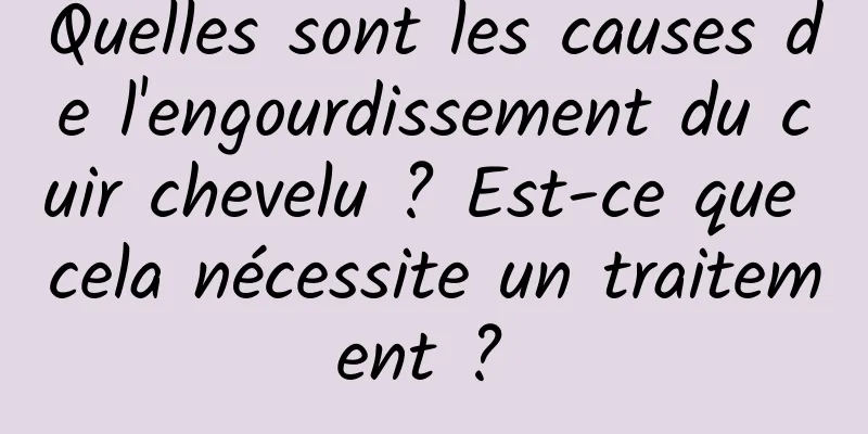 Quelles sont les causes de l'engourdissement du cuir chevelu ? Est-ce que cela nécessite un traitement ? 