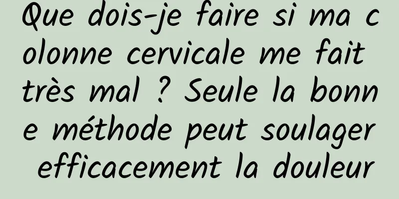 Que dois-je faire si ma colonne cervicale me fait très mal ? Seule la bonne méthode peut soulager efficacement la douleur