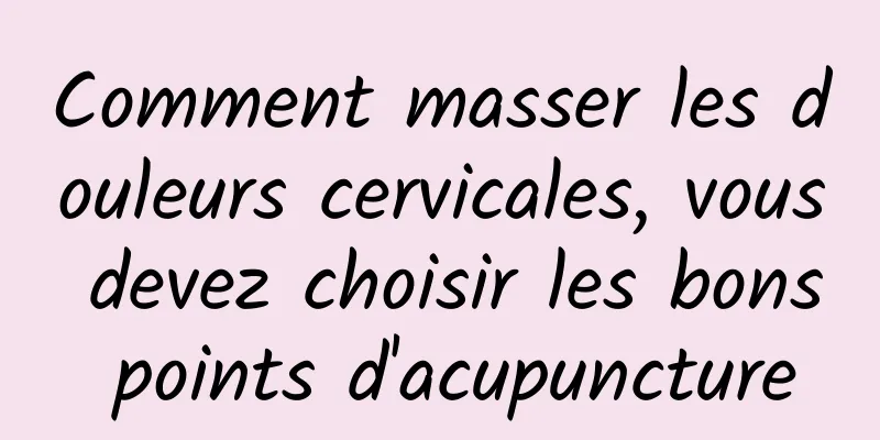 Comment masser les douleurs cervicales, vous devez choisir les bons points d'acupuncture