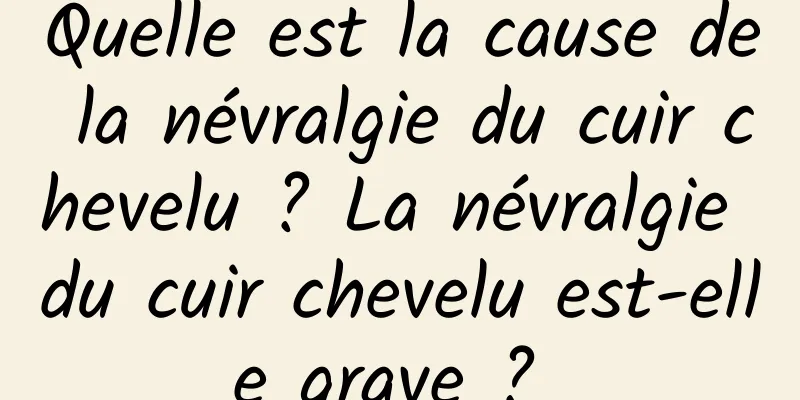 Quelle est la cause de la névralgie du cuir chevelu ? La névralgie du cuir chevelu est-elle grave ? 