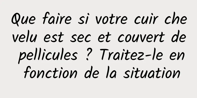 Que faire si votre cuir chevelu est sec et couvert de pellicules ? Traitez-le en fonction de la situation