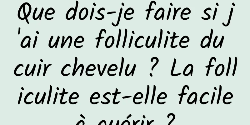 Que dois-je faire si j'ai une folliculite du cuir chevelu ? La folliculite est-elle facile à guérir ? 