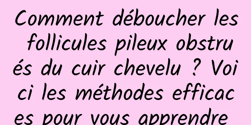 Comment déboucher les follicules pileux obstrués du cuir chevelu ? Voici les méthodes efficaces pour vous apprendre 