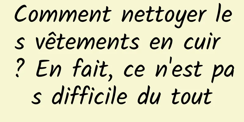 Comment nettoyer les vêtements en cuir ? En fait, ce n'est pas difficile du tout