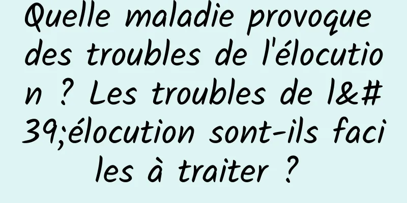 Quelle maladie provoque des troubles de l'élocution ? Les troubles de l'élocution sont-ils faciles à traiter ? 