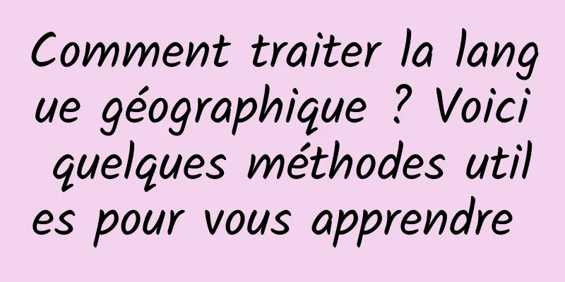 Comment traiter la langue géographique ? Voici quelques méthodes utiles pour vous apprendre 