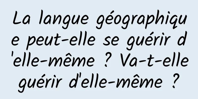 La langue géographique peut-elle se guérir d'elle-même ? Va-t-elle guérir d'elle-même ? 