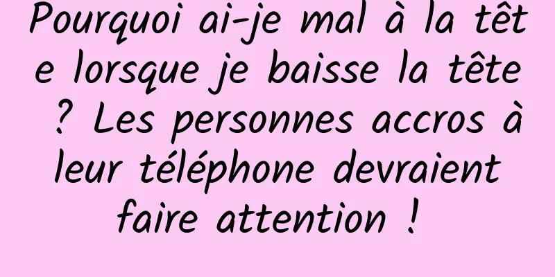 Pourquoi ai-je mal à la tête lorsque je baisse la tête ? Les personnes accros à leur téléphone devraient faire attention ! 