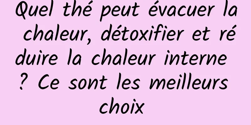 Quel thé peut évacuer la chaleur, détoxifier et réduire la chaleur interne ? Ce sont les meilleurs choix 