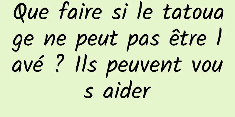 Que faire si le tatouage ne peut pas être lavé ? Ils peuvent vous aider