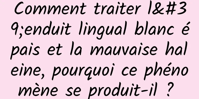 Comment traiter l'enduit lingual blanc épais et la mauvaise haleine, pourquoi ce phénomène se produit-il ? 