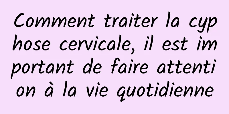 Comment traiter la cyphose cervicale, il est important de faire attention à la vie quotidienne