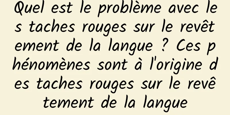 Quel est le problème avec les taches rouges sur le revêtement de la langue ? Ces phénomènes sont à l'origine des taches rouges sur le revêtement de la langue