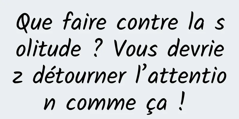 Que faire contre la solitude ? Vous devriez détourner l’attention comme ça ! 