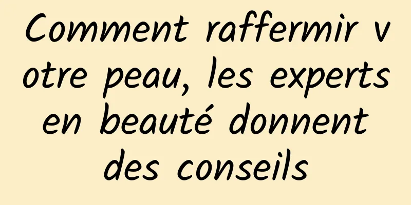 Comment raffermir votre peau, les experts en beauté donnent des conseils