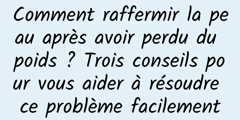 Comment raffermir la peau après avoir perdu du poids ? Trois conseils pour vous aider à résoudre ce problème facilement