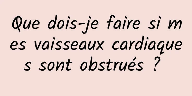 Que dois-je faire si mes vaisseaux cardiaques sont obstrués ? 