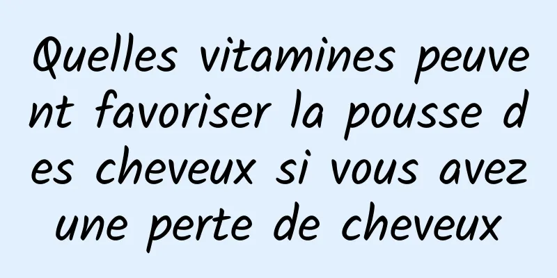 Quelles vitamines peuvent favoriser la pousse des cheveux si vous avez une perte de cheveux 