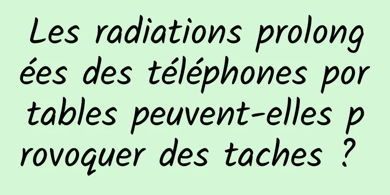 Les radiations prolongées des téléphones portables peuvent-elles provoquer des taches ? 