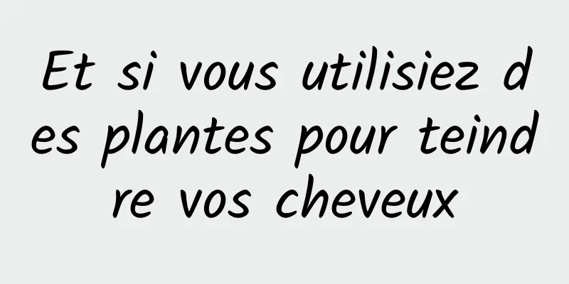 Et si vous utilisiez des plantes pour teindre vos cheveux