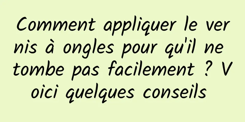 Comment appliquer le vernis à ongles pour qu'il ne tombe pas facilement ? Voici quelques conseils 