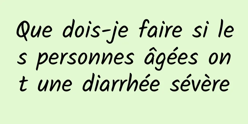 Que dois-je faire si les personnes âgées ont une diarrhée sévère