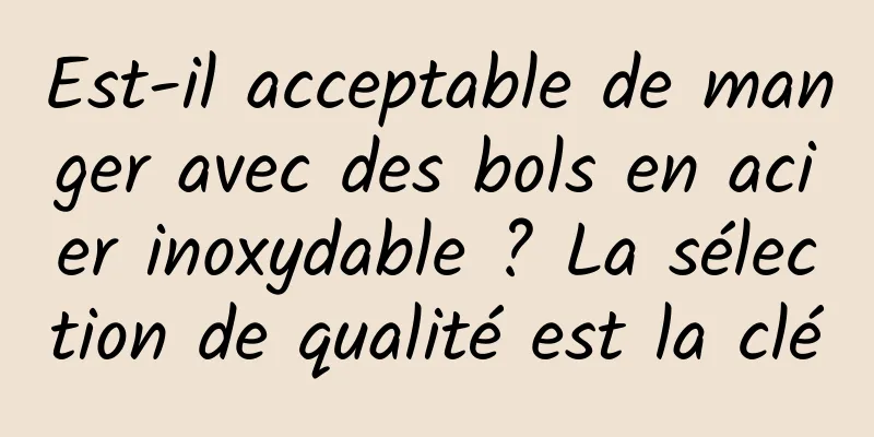 Est-il acceptable de manger avec des bols en acier inoxydable ? La sélection de qualité est la clé