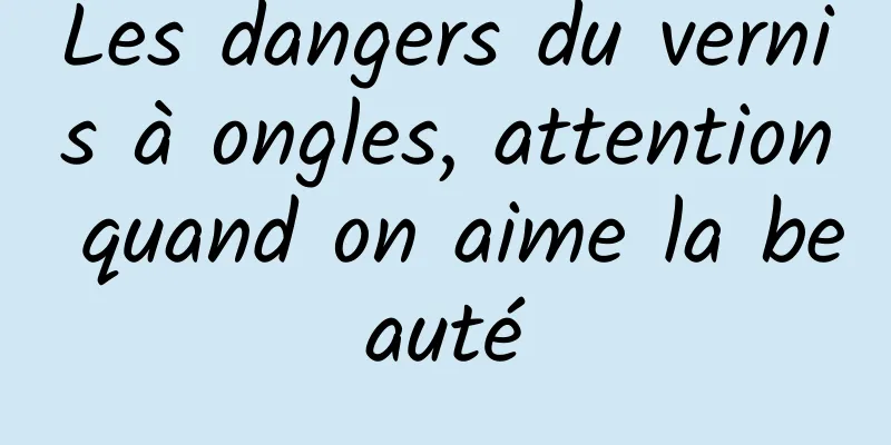 Les dangers du vernis à ongles, attention quand on aime la beauté