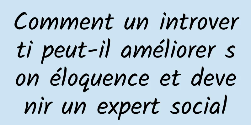 Comment un introverti peut-il améliorer son éloquence et devenir un expert social