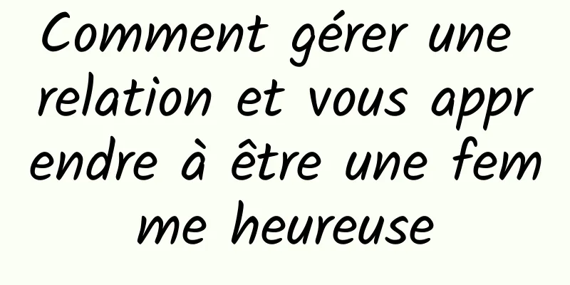 Comment gérer une relation et vous apprendre à être une femme heureuse