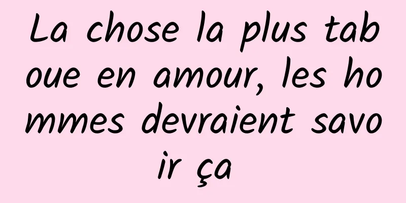 La chose la plus taboue en amour, les hommes devraient savoir ça 