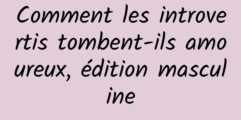 Comment les introvertis tombent-ils amoureux, édition masculine