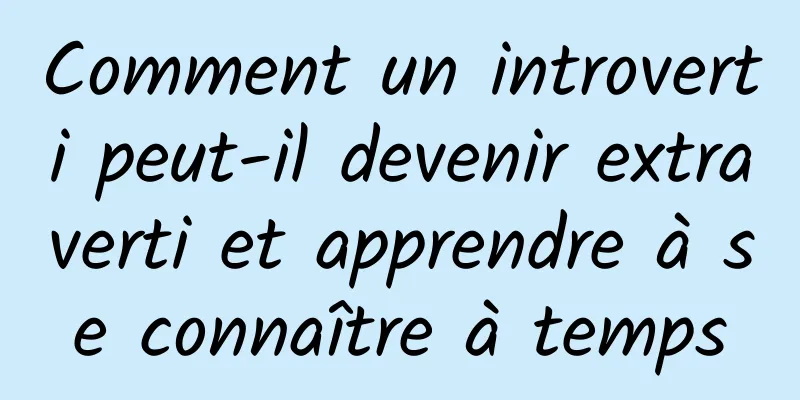 Comment un introverti peut-il devenir extraverti et apprendre à se connaître à temps