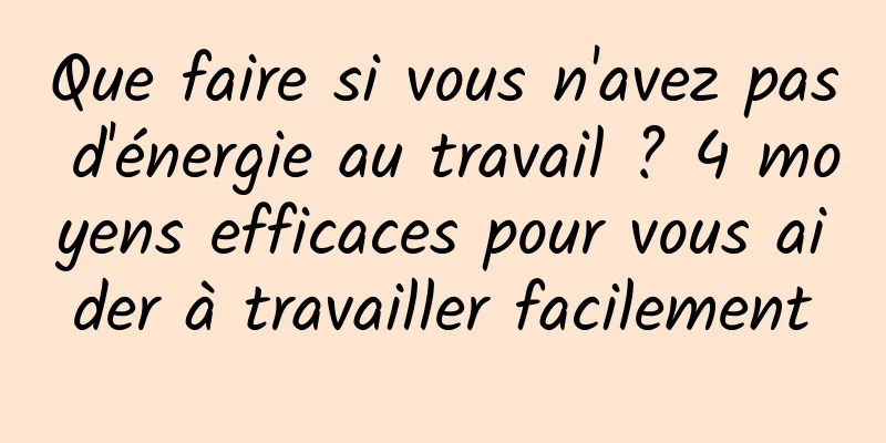 Que faire si vous n'avez pas d'énergie au travail ? 4 moyens efficaces pour vous aider à travailler facilement