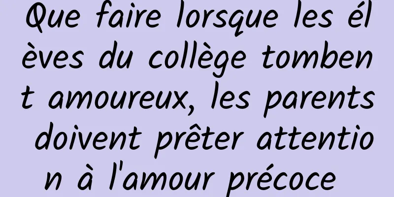 Que faire lorsque les élèves du collège tombent amoureux, les parents doivent prêter attention à l'amour précoce 