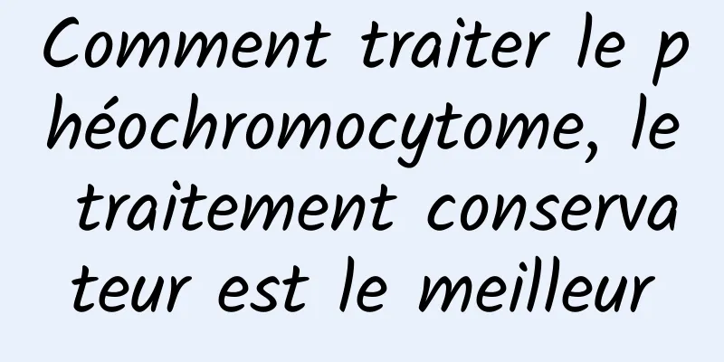 Comment traiter le phéochromocytome, le traitement conservateur est le meilleur