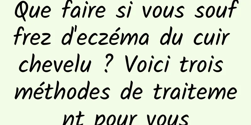 Que faire si vous souffrez d'eczéma du cuir chevelu ? Voici trois méthodes de traitement pour vous