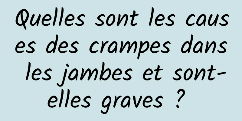 Quelles sont les causes des crampes dans les jambes et sont-elles graves ? 