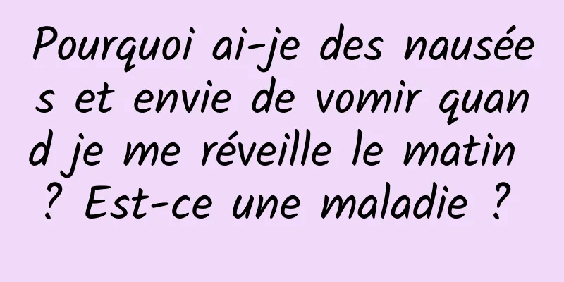 Pourquoi ai-je des nausées et envie de vomir quand je me réveille le matin ? Est-ce une maladie ? 