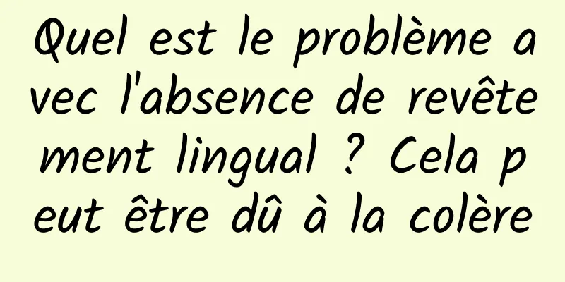 Quel est le problème avec l'absence de revêtement lingual ? Cela peut être dû à la colère