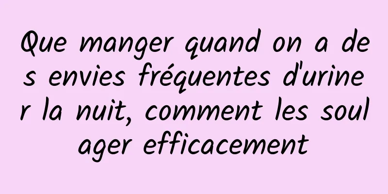 Que manger quand on a des envies fréquentes d'uriner la nuit, comment les soulager efficacement