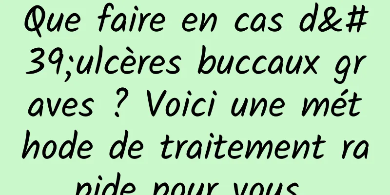 Que faire en cas d'ulcères buccaux graves ? Voici une méthode de traitement rapide pour vous 