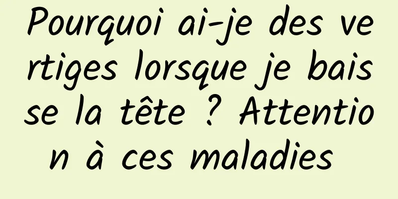 Pourquoi ai-je des vertiges lorsque je baisse la tête ? Attention à ces maladies 