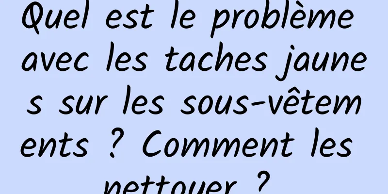 Quel est le problème avec les taches jaunes sur les sous-vêtements ? Comment les nettoyer ? 