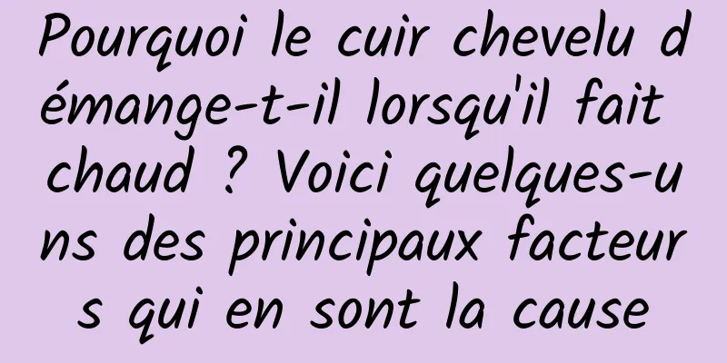 Pourquoi le cuir chevelu démange-t-il lorsqu'il fait chaud ? Voici quelques-uns des principaux facteurs qui en sont la cause