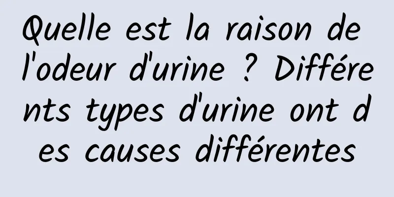 Quelle est la raison de l'odeur d'urine ? Différents types d'urine ont des causes différentes