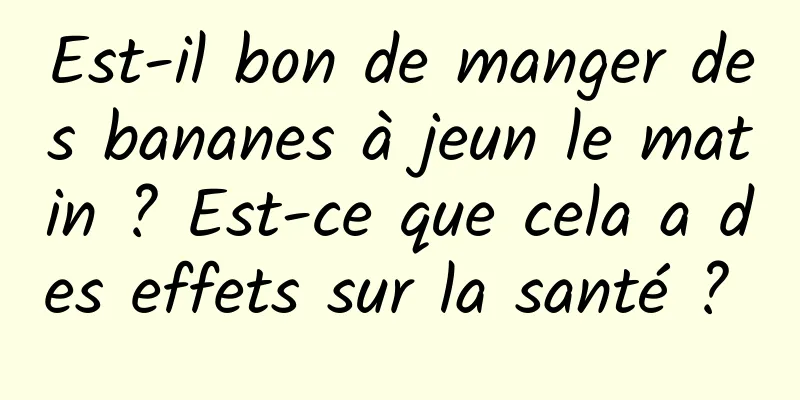 Est-il bon de manger des bananes à jeun le matin ? Est-ce que cela a des effets sur la santé ? 