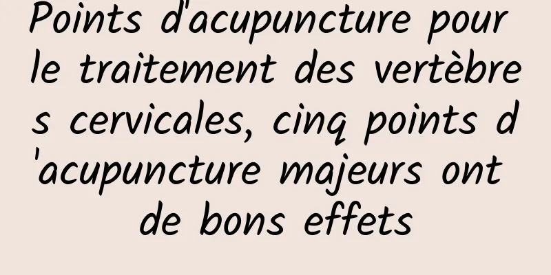 Points d'acupuncture pour le traitement des vertèbres cervicales, cinq points d'acupuncture majeurs ont de bons effets