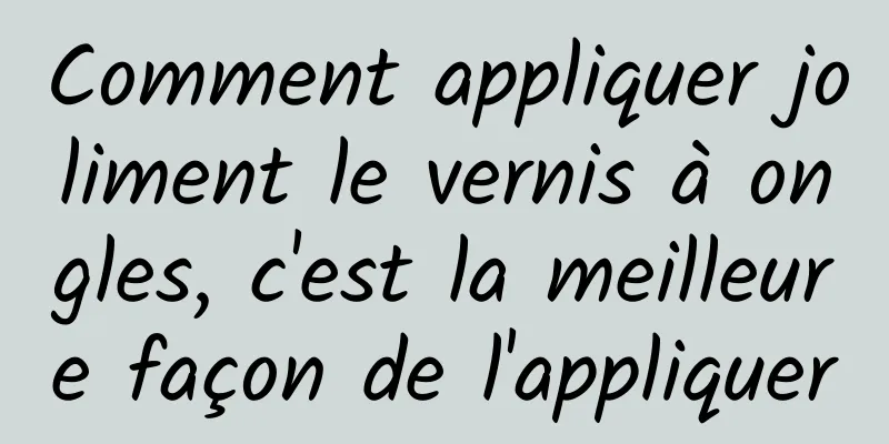 Comment appliquer joliment le vernis à ongles, c'est la meilleure façon de l'appliquer