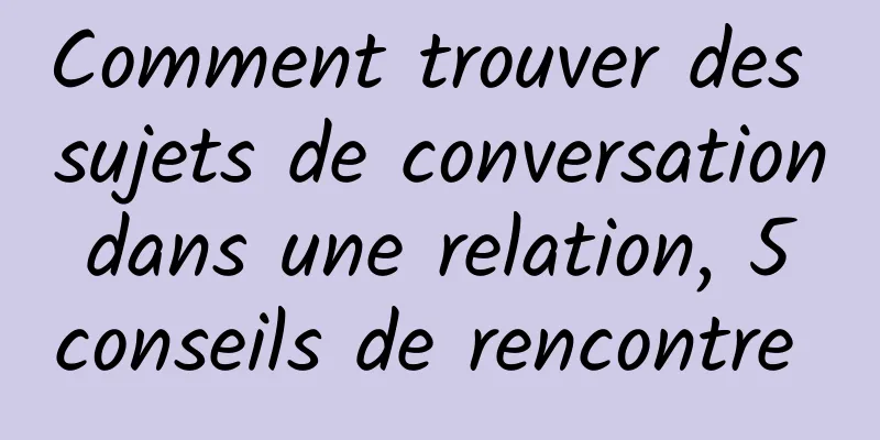 Comment trouver des sujets de conversation dans une relation, 5 conseils de rencontre 